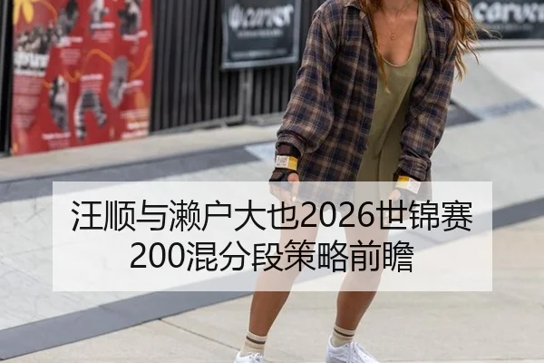 汪顺与濑户大也2026世锦赛200混分段策略前瞻
